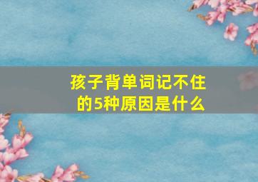 孩子背单词记不住的5种原因是什么