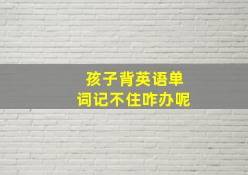 孩子背英语单词记不住咋办呢