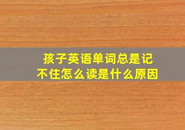 孩子英语单词总是记不住怎么读是什么原因