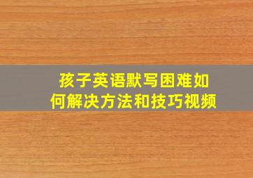 孩子英语默写困难如何解决方法和技巧视频