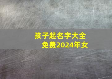 孩子起名字大全免费2024年女