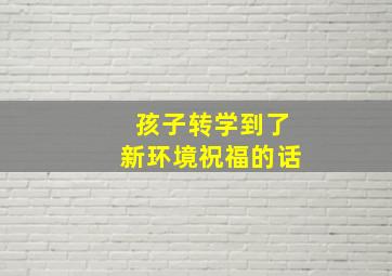 孩子转学到了新环境祝福的话