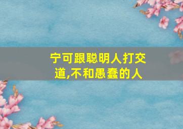 宁可跟聪明人打交道,不和愚蠢的人