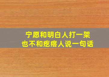 宁愿和明白人打一架也不和疙瘩人说一句话