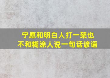 宁愿和明白人打一架也不和糊涂人说一句话谚语