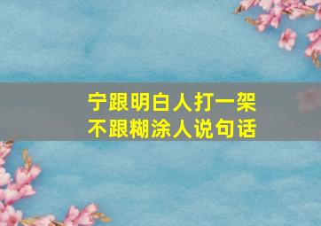 宁跟明白人打一架不跟糊涂人说句话