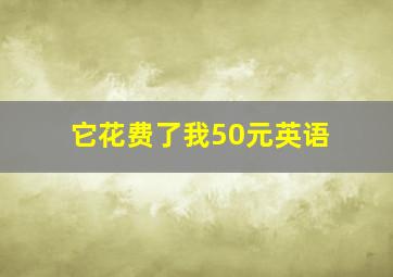 它花费了我50元英语