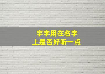 宇字用在名字上是否好听一点