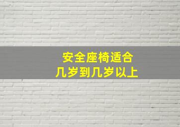 安全座椅适合几岁到几岁以上