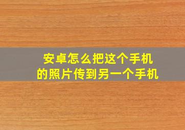 安卓怎么把这个手机的照片传到另一个手机