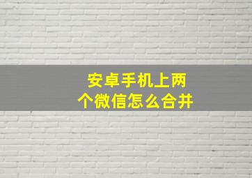 安卓手机上两个微信怎么合并