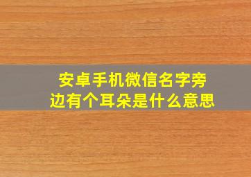 安卓手机微信名字旁边有个耳朵是什么意思