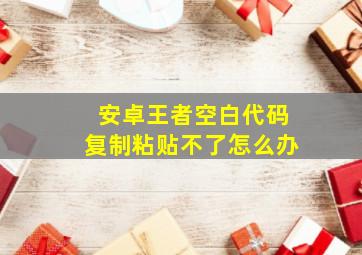 安卓王者空白代码复制粘贴不了怎么办