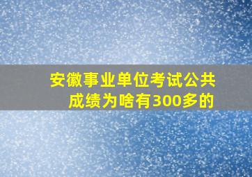 安徽事业单位考试公共成绩为啥有300多的