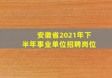 安徽省2021年下半年事业单位招聘岗位