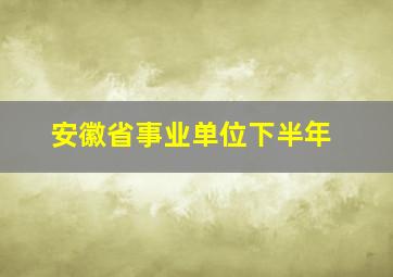 安徽省事业单位下半年