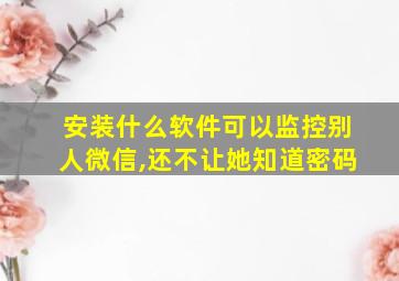 安装什么软件可以监控别人微信,还不让她知道密码