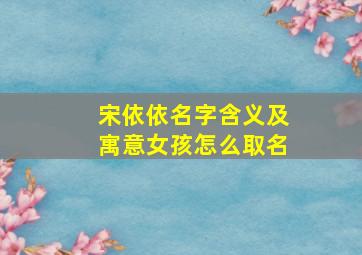 宋依依名字含义及寓意女孩怎么取名