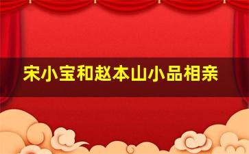 宋小宝和赵本山小品相亲