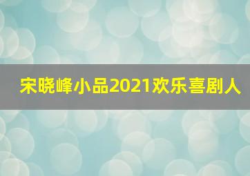 宋晓峰小品2021欢乐喜剧人