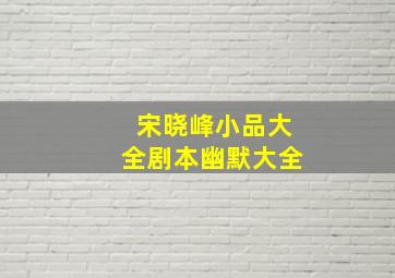 宋晓峰小品大全剧本幽默大全