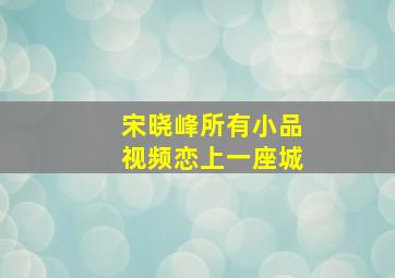 宋晓峰所有小品视频恋上一座城