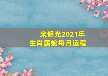 宋韶光2021年生肖属蛇每月运程