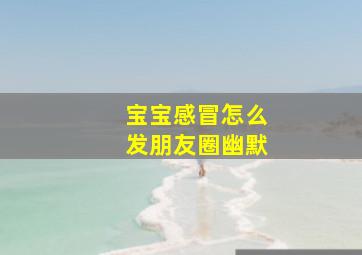 宝宝感冒怎么发朋友圈幽默