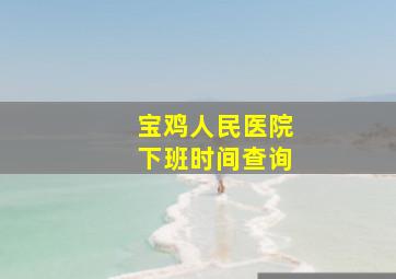 宝鸡人民医院下班时间查询