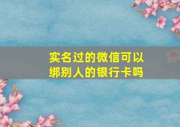 实名过的微信可以绑别人的银行卡吗