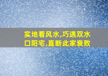 实地看风水,巧遇双水口阳宅,直断此家衰败