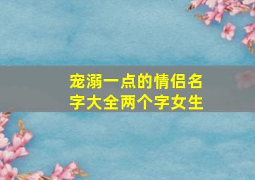 宠溺一点的情侣名字大全两个字女生