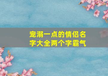 宠溺一点的情侣名字大全两个字霸气