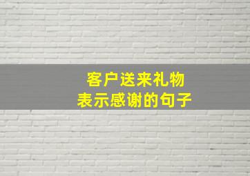 客户送来礼物表示感谢的句子