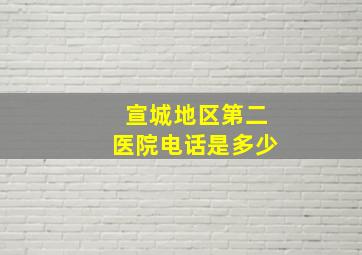 宣城地区第二医院电话是多少