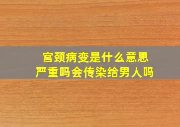 宫颈病变是什么意思严重吗会传染给男人吗