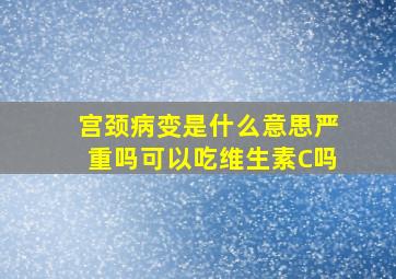 宫颈病变是什么意思严重吗可以吃维生素C吗