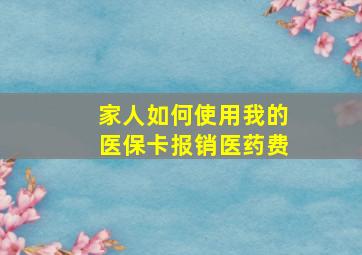 家人如何使用我的医保卡报销医药费