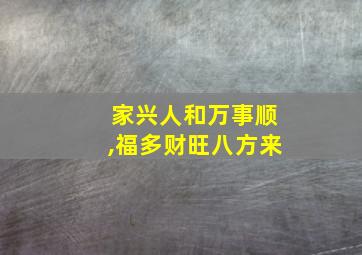 家兴人和万事顺,福多财旺八方来