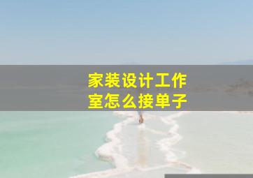 家装设计工作室怎么接单子