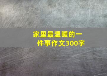 家里最温暖的一件事作文300字