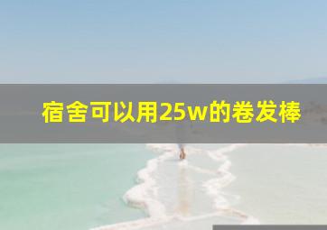 宿舍可以用25w的卷发棒