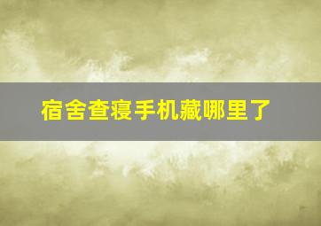 宿舍查寝手机藏哪里了