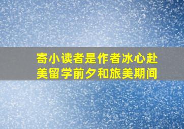 寄小读者是作者冰心赴美留学前夕和旅美期间