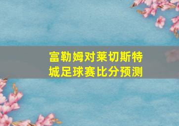 富勒姆对莱切斯特城足球赛比分预测