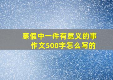 寒假中一件有意义的事作文500字怎么写的