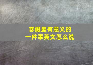 寒假最有意义的一件事英文怎么说