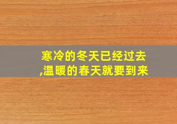 寒冷的冬天已经过去,温暖的春天就要到来