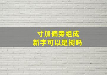 寸加偏旁组成新字可以是树吗