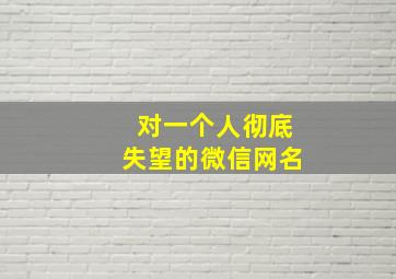 对一个人彻底失望的微信网名